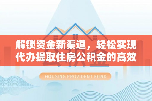 八步解锁资金新渠道，轻松实现代办提取住房公积金的高效攻略