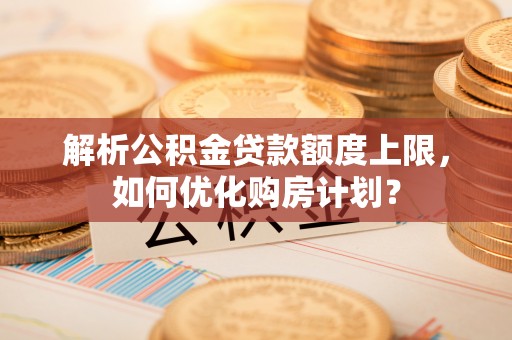 八步解析公积金贷款额度上限，如何优化购房计划？