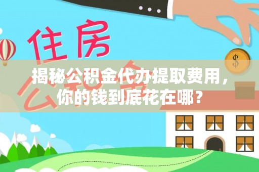 八步揭秘公积金代办提取费用，你的钱到底花在哪？