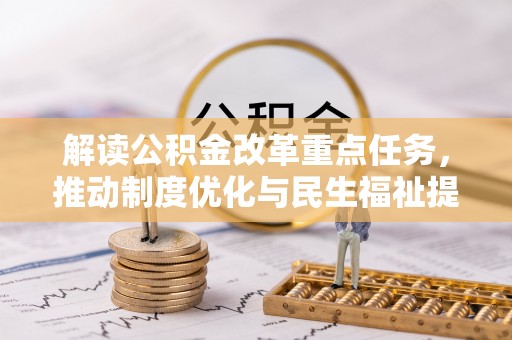 八步解读公积金改革重点任务，推动制度优化与民生福祉提升