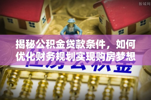 八步揭秘公积金贷款条件，如何优化财务规划实现购房梦想