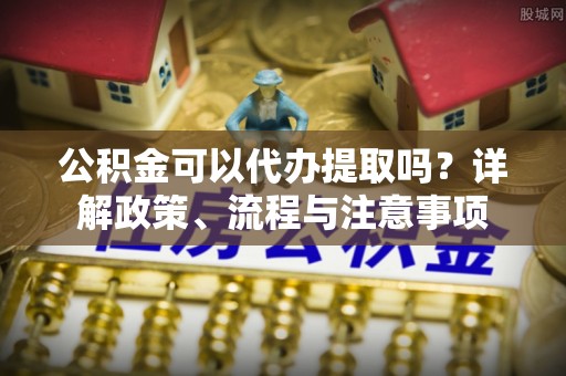 八步公积金可以代办提取吗？详解政策、流程与注意事项