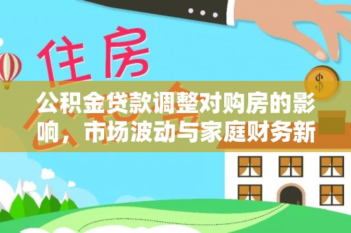 八步公积金贷款调整对购房的影响，市场波动与家庭财务新趋势