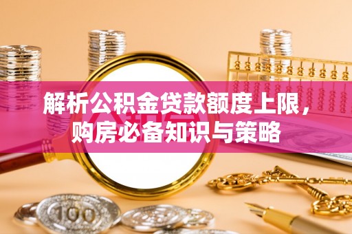 八步解析公积金贷款额度上限，购房必备知识与策略