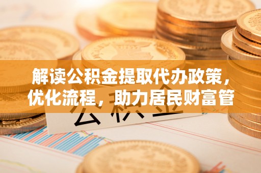 八步解读公积金提取代办政策，优化流程，助力居民财富管理
