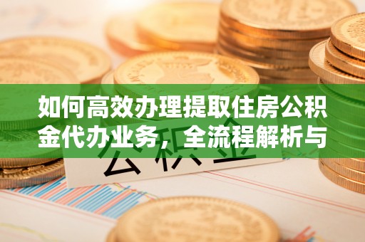 八步如何高效办理提取住房公积金代办业务，全流程解析与实用建议