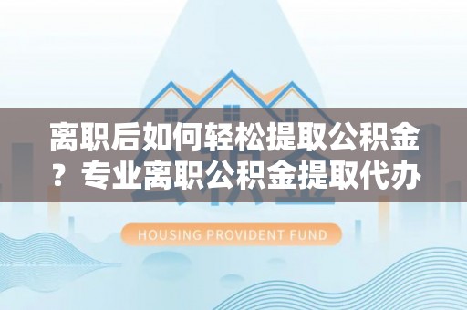 八步离职后如何轻松提取公积金？专业离职公积金提取代办服务指南