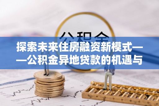 八步探索未来住房融资新模式——公积金异地贷款的机遇与挑战