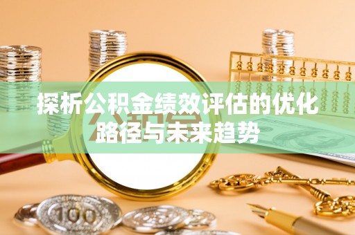 八步探析公积金绩效评估的优化路径与未来趋势