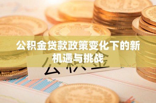 八步公积金贷款政策变化下的新机遇与挑战