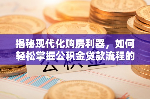 八步揭秘现代化购房利器，如何轻松掌握公积金贷款流程的每一个细节
