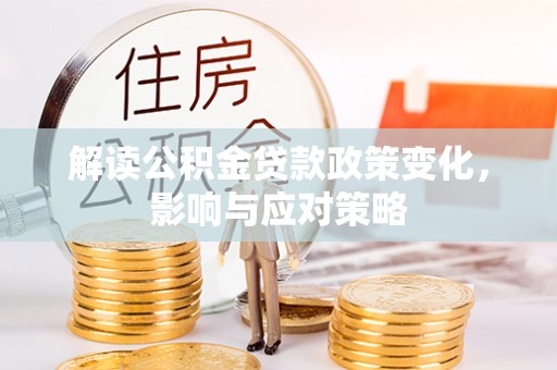 八步解读公积金贷款政策变化，影响与应对策略