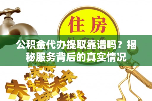 八步公积金代办提取靠谱吗？揭秘服务背后的真实情况