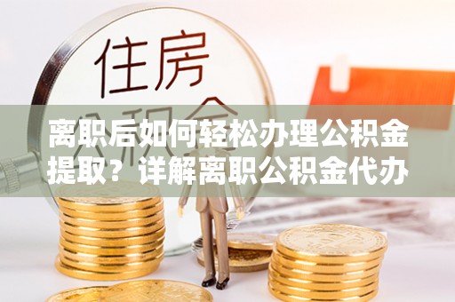 八步离职后如何轻松办理公积金提取？详解离职公积金代办提取流程