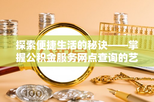 八步探索便捷生活的秘诀——掌握公积金服务网点查询的艺术