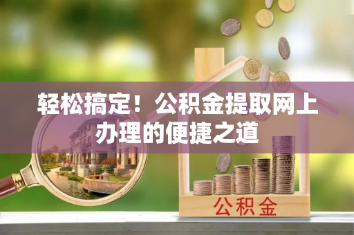 八步轻松搞定！公积金提取网上办理的便捷之道