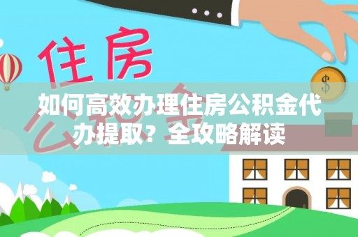 八步如何高效办理住房公积金代办提取？全攻略解读