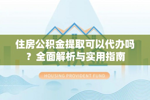 八步住房公积金提取可以代办吗？全面解析与实用指南