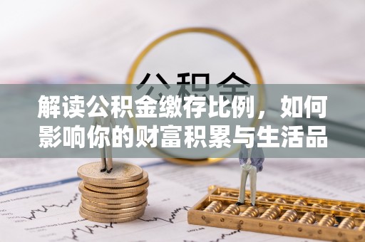 八步解读公积金缴存比例，如何影响你的财富积累与生活品质