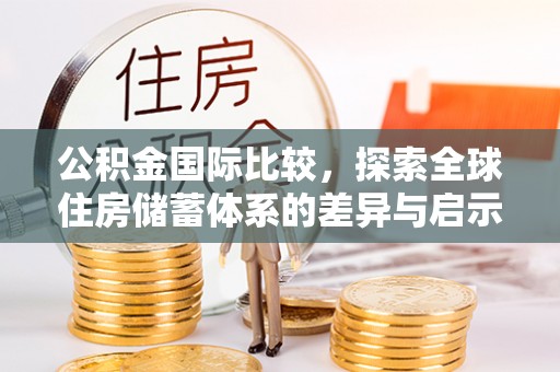 八步公积金国际比较，探索全球住房储蓄体系的差异与启示