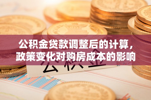 八步公积金贷款调整后的计算，政策变化对购房成本的影响与应对策略