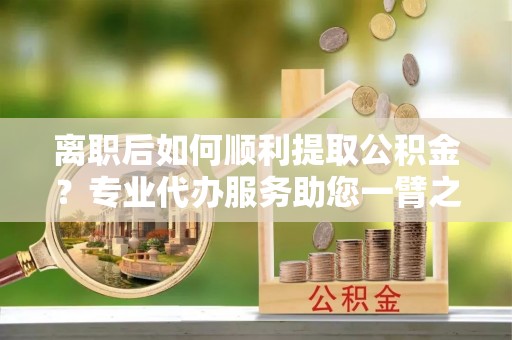 八步离职后如何顺利提取公积金？专业代办服务助您一臂之力