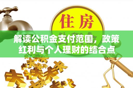 八步解读公积金支付范围，政策红利与个人理财的结合点