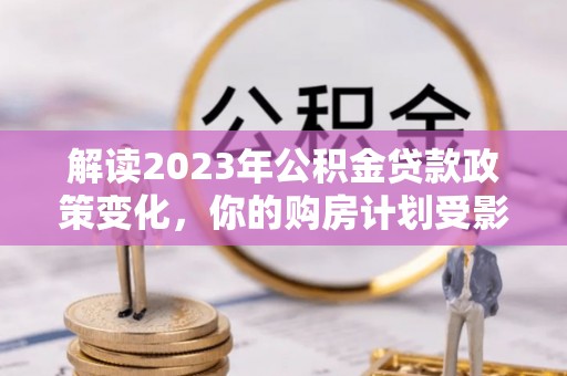 八步解读2023年公积金贷款政策变化，你的购房计划受影响了吗？