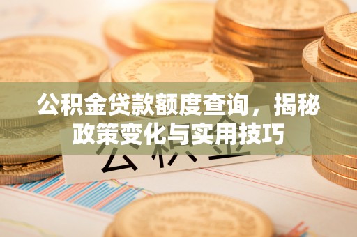 八步公积金贷款额度查询，揭秘政策变化与实用技巧