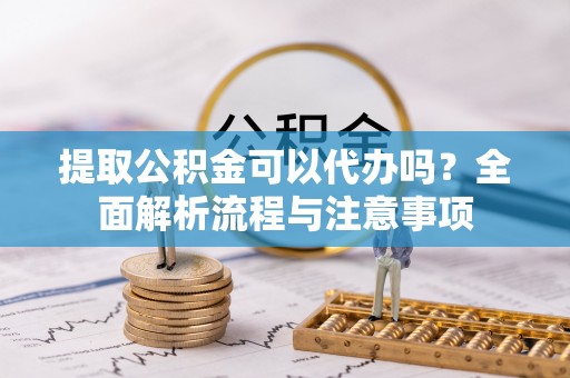 八步提取公积金可以代办吗？全面解析流程与注意事项