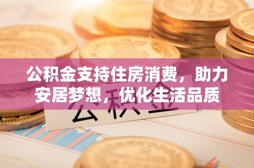 八步公积金支持住房消费，助力安居梦想，优化生活品质