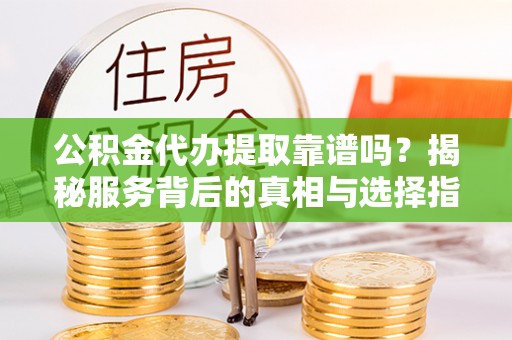 八步公积金代办提取靠谱吗？揭秘服务背后的真相与选择指南