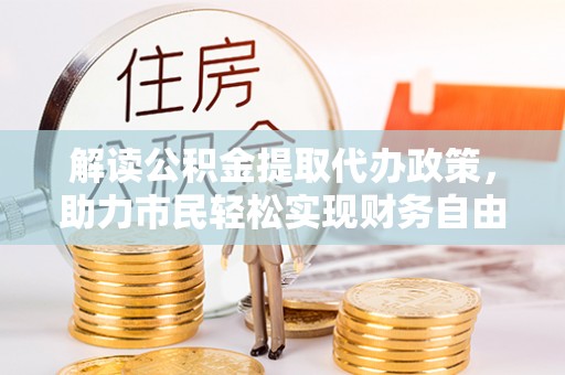 八步解读公积金提取代办政策，助力市民轻松实现财务自由