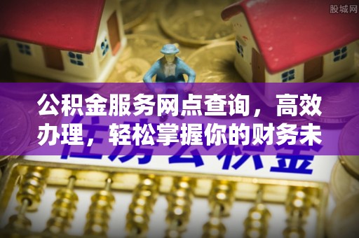 八步公积金服务网点查询，高效办理，轻松掌握你的财务未来