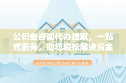 八步公积金咨询代办提取，一站式服务，助您轻松解决资金难题