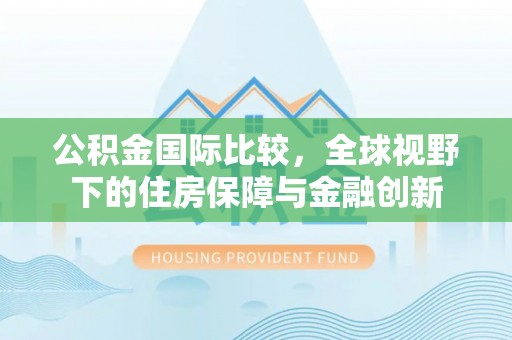 八步公积金国际比较，全球视野下的住房保障与金融创新