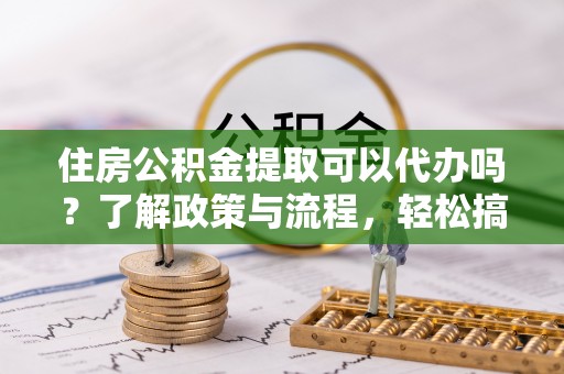 八步住房公积金提取可以代办吗？了解政策与流程，轻松搞定公积金提取