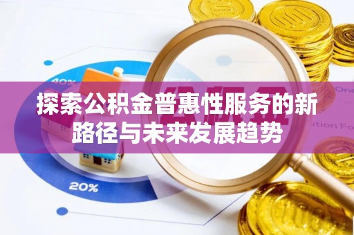 八步探索公积金普惠性服务的新路径与未来发展趋势