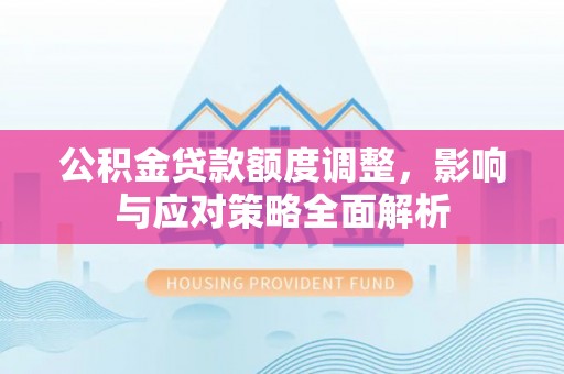 八步公积金贷款额度调整，影响与应对策略全面解析