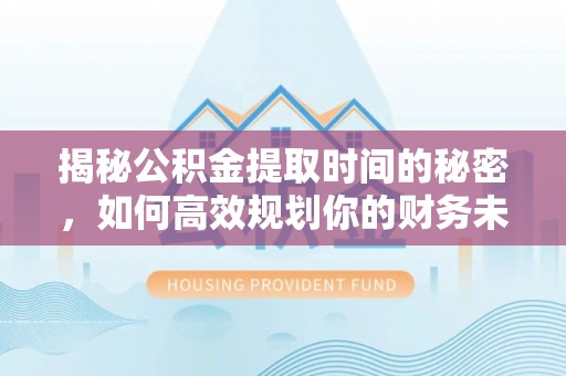 八步揭秘公积金提取时间的秘密，如何高效规划你的财务未来