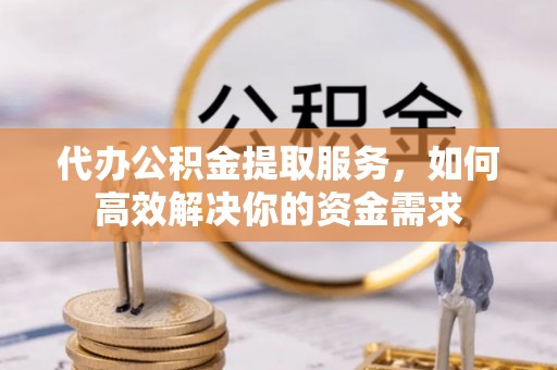 八步代办公积金提取服务，如何高效解决你的资金需求