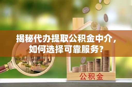 八步揭秘代办提取公积金中介，如何选择可靠服务？