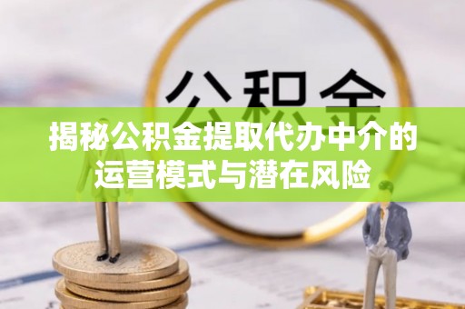 八步揭秘公积金提取代办中介的运营模式与潜在风险