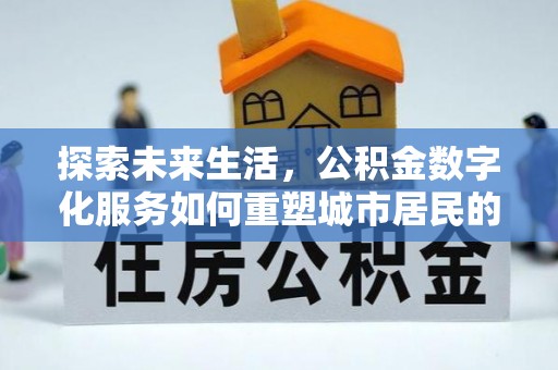 八步探索未来生活，公积金数字化服务如何重塑城市居民的便利体验