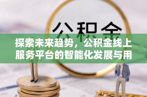 八步探索未来趋势，公积金线上服务平台的智能化发展与用户便利性提升