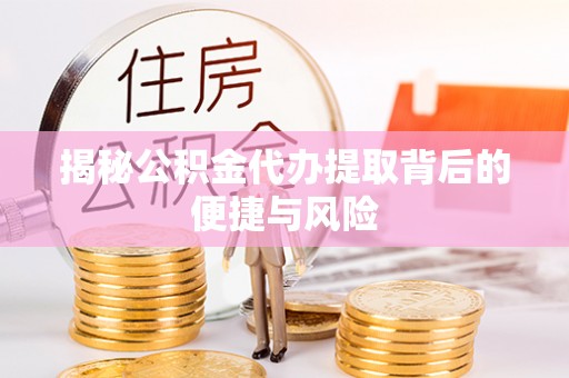 八步揭秘公积金代办提取背后的便捷与风险