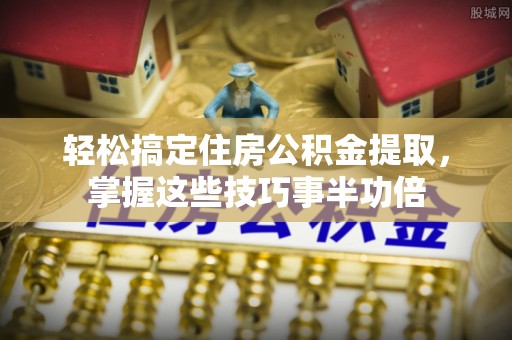 八步轻松搞定住房公积金提取，掌握这些技巧事半功倍