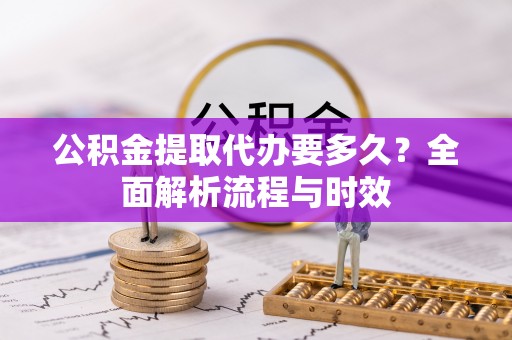 八步公积金提取代办要多久？全面解析流程与时效