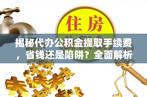 八步揭秘代办公积金提取手续费，省钱还是陷阱？全面解析与避坑指南