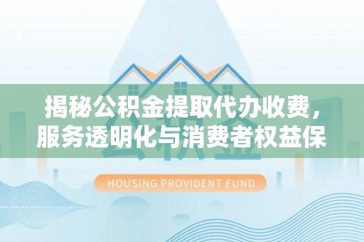 八步揭秘公积金提取代办收费，服务透明化与消费者权益保障